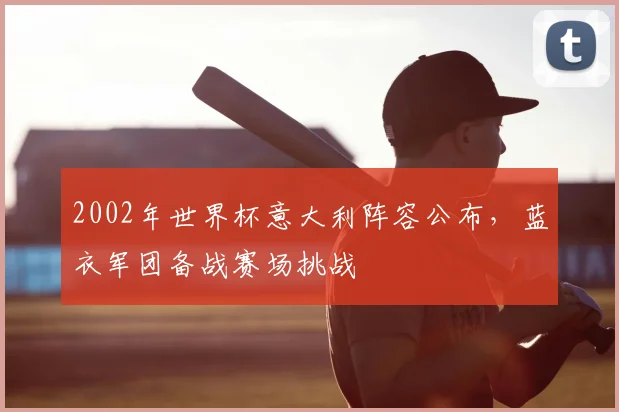 2002年世界杯意大利阵容公布，蓝衣军团备战赛场挑战