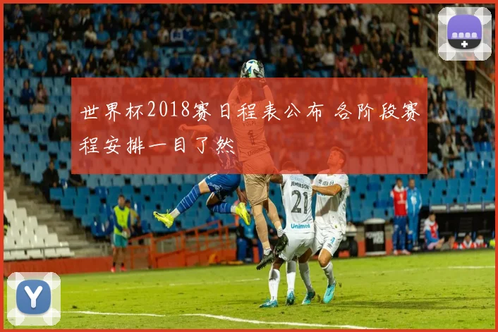 世界杯2018赛日程表公布 各阶段赛程安排一目了然