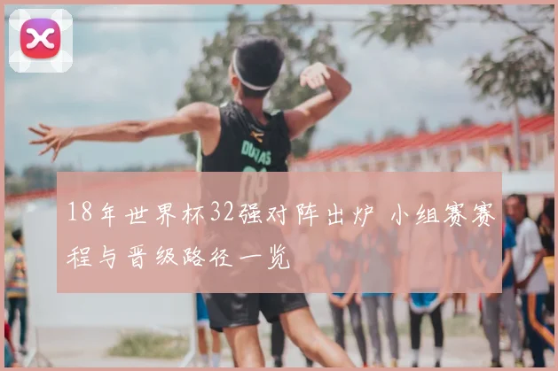 18年世界杯32强对阵出炉 小组赛赛程与晋级路径一览