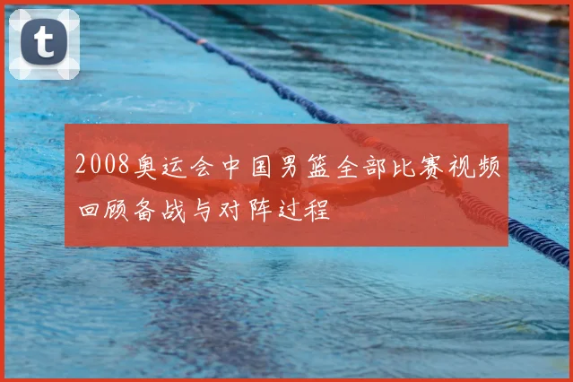 2008奥运会中国男篮全部比赛视频回顾备战与对阵过程