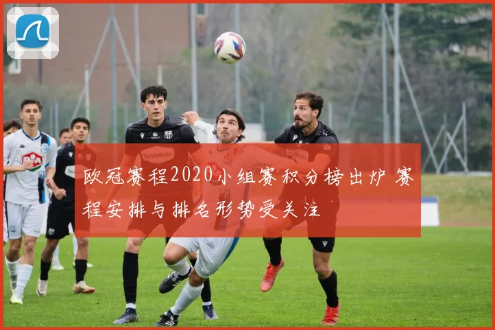 欧冠赛程2020小组赛积分榜出炉 赛程安排与排名形势受关注