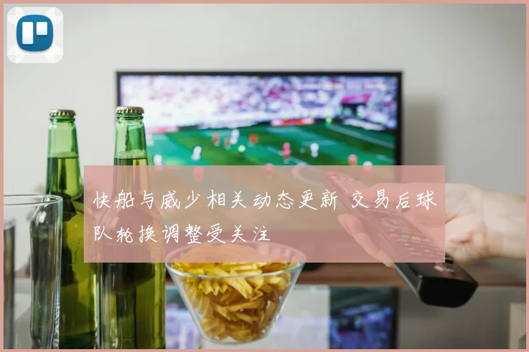 快船与威少相关动态更新 交易后球队轮换调整受关注