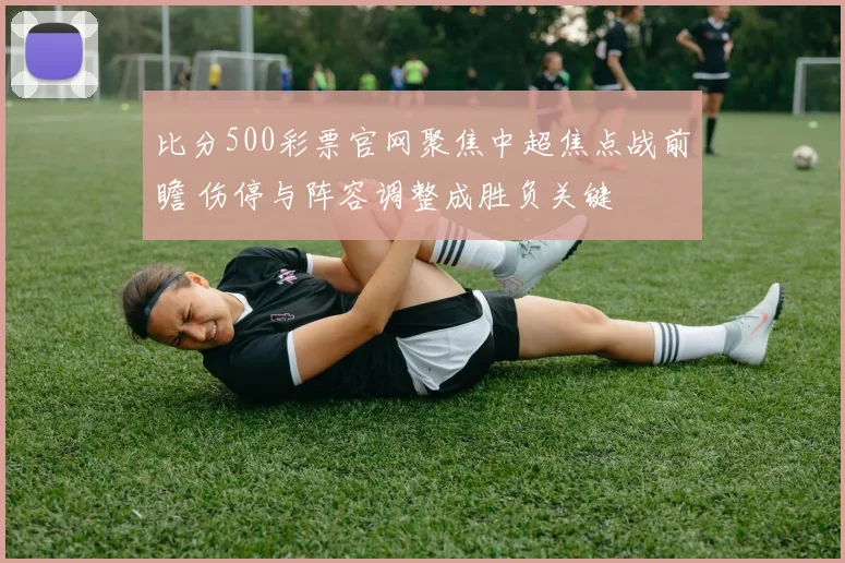 比分500彩票官网聚焦中超焦点战前瞻 伤停与阵容调整成胜负关键