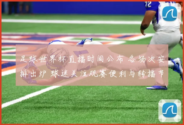 足球世界杯直播时间公布 各场次安排出炉 球迷关注观赛便利与转播节奏