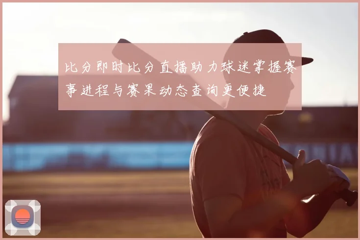 比分即时比分直播助力球迷掌握赛事进程与赛果动态查询更便捷