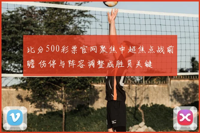 比分500彩票官网聚焦中超焦点战前瞻 伤停与阵容调整成胜负关键