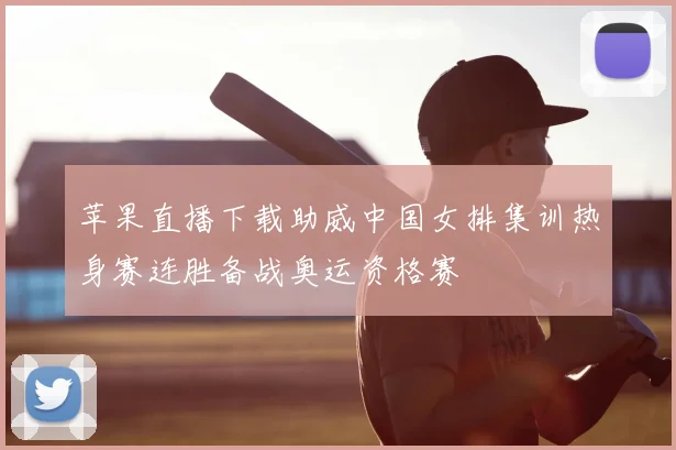 苹果直播下载助威中国女排集训热身赛连胜备战奥运资格赛
