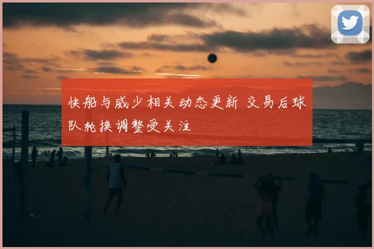 快船与威少相关动态更新 交易后球队轮换调整受关注